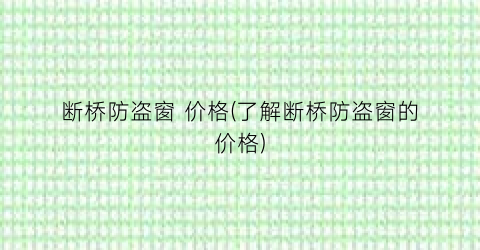 断桥防盗窗 价格(了解断桥防盗窗的价格)